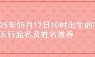 2025年05月12日10时出生的宝宝五行起名及姓名推荐