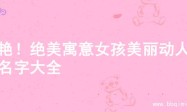 惊艳！绝美寓意女孩美丽动人的名字大全