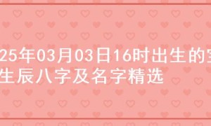 2025年03月03日16时出生的宝宝生辰八字及名字精选