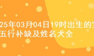 2025年03月04日19时出生的宝宝五行补缺及姓名大全