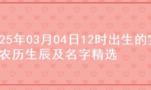 2025年03月04日12时出生的宝宝农历生辰及名字精选