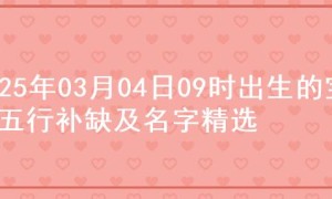 2025年03月04日09时出生的宝宝五行补缺及名字精选