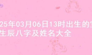 2025年03月06日13时出生的宝宝生辰八字及姓名大全