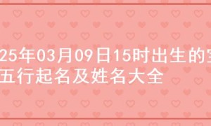 2025年03月09日15时出生的宝宝五行起名及姓名大全