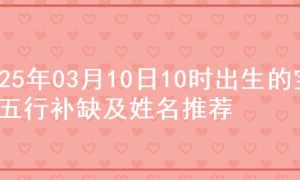 2025年03月10日10时出生的宝宝五行补缺及姓名推荐