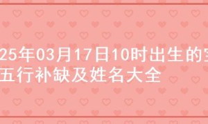 2025年03月17日10时出生的宝宝五行补缺及姓名大全
