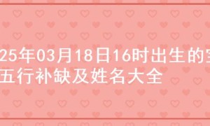 2025年03月18日16时出生的宝宝五行补缺及姓名大全