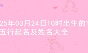 2025年03月24日10时出生的宝宝五行起名及姓名大全