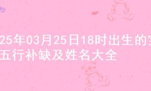 2025年03月25日18时出生的宝宝五行补缺及姓名大全