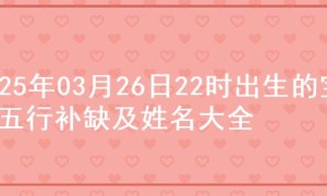 2025年03月26日22时出生的宝宝五行补缺及姓名大全