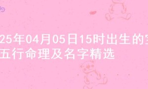 2025年04月05日15时出生的宝宝五行命理及名字精选