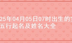 2025年04月05日07时出生的宝宝五行起名及姓名大全