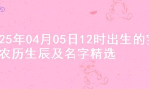 2025年04月05日12时出生的宝宝农历生辰及名字精选