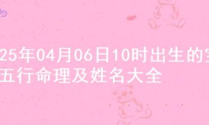 2025年04月06日10时出生的宝宝五行命理及姓名大全
