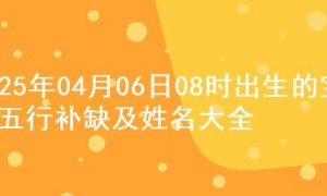 2025年04月06日08时出生的宝宝五行补缺及姓名大全