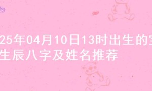 2025年04月10日13时出生的宝宝生辰八字及姓名推荐