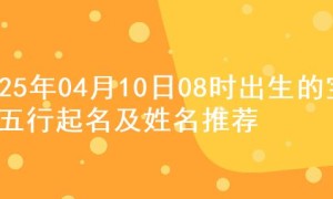 2025年04月10日08时出生的宝宝五行起名及姓名推荐