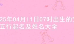 2025年04月11日07时出生的宝宝五行起名及姓名大全