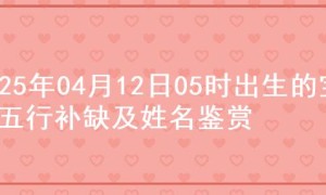 2025年04月12日05时出生的宝宝五行补缺及姓名鉴赏