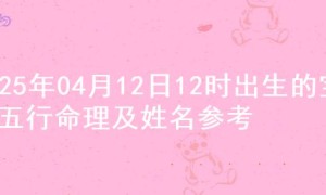 2025年04月12日12时出生的宝宝五行命理及姓名参考