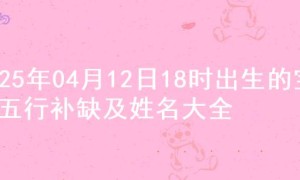 2025年04月12日18时出生的宝宝五行补缺及姓名大全