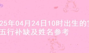 2025年04月24日10时出生的宝宝五行补缺及姓名参考