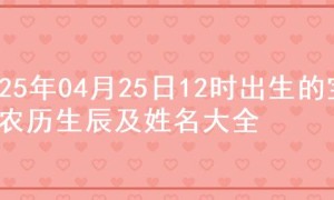 2025年04月25日12时出生的宝宝农历生辰及姓名大全