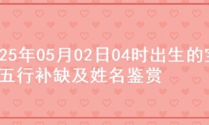 2025年05月02日04时出生的宝宝五行补缺及姓名鉴赏