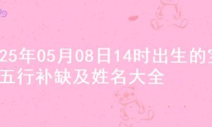 2025年05月08日14时出生的宝宝五行补缺及姓名大全