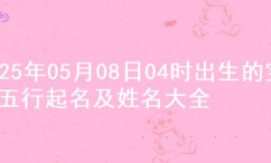 2025年05月08日04时出生的宝宝五行起名及姓名大全