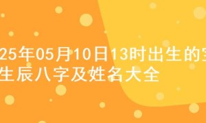 2025年05月10日13时出生的宝宝生辰八字及姓名大全