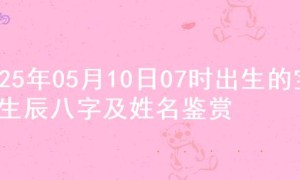 2025年05月10日07时出生的宝宝生辰八字及姓名鉴赏