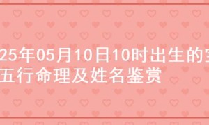 2025年05月10日10时出生的宝宝五行命理及姓名鉴赏