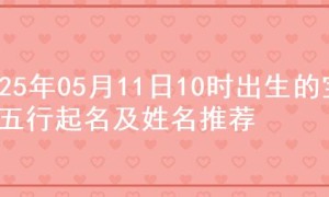 2025年05月11日10时出生的宝宝五行起名及姓名推荐
