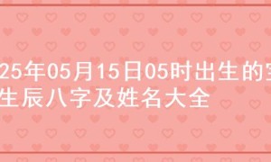 2025年05月15日05时出生的宝宝生辰八字及姓名大全