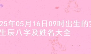 2025年05月16日09时出生的宝宝生辰八字及姓名大全