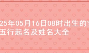 2025年05月16日08时出生的宝宝五行起名及姓名大全