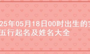2025年05月18日00时出生的宝宝五行起名及姓名大全
