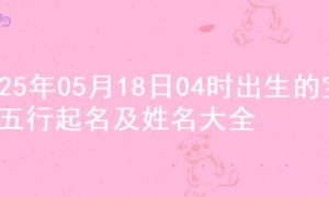 2025年05月18日04时出生的宝宝五行起名及姓名大全