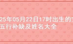 2025年05月22日17时出生的宝宝五行补缺及姓名大全
