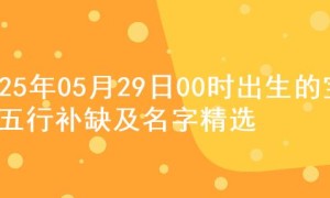 2025年05月29日00时出生的宝宝五行补缺及名字精选