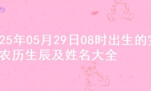 2025年05月29日08时出生的宝宝农历生辰及姓名大全