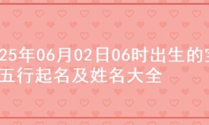 2025年06月02日06时出生的宝宝五行起名及姓名大全