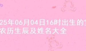 2025年06月04日16时出生的宝宝农历生辰及姓名大全