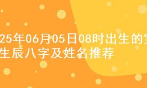2025年06月05日08时出生的宝宝生辰八字及姓名推荐