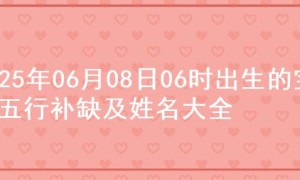 2025年06月08日06时出生的宝宝五行补缺及姓名大全