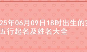 2025年06月09日18时出生的宝宝五行起名及姓名大全