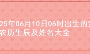 2025年06月10日06时出生的宝宝农历生辰及姓名大全