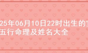 2025年06月10日22时出生的宝宝五行命理及姓名大全