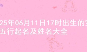 2025年06月11日17时出生的宝宝五行起名及姓名大全